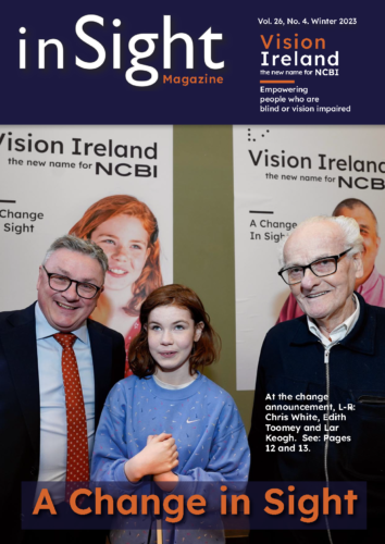 The inSight cover which has the name of he magazine an the new logo against a navy banner. The image on the cover features Chris White wearing a suit, Edith Toomey who has red hair, is wearing a blue top and is holding her white cane, and Lar Keogh who is wearing glasses and a black jacket. They are posting beside Vision Ireland posters. Text on the cover reads - A Change In Sight.